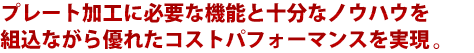 プレート加工に必要な機能と十分なノウハウを組込ながら優れたコストパフォーマンスを実現